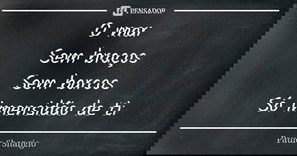 O mar Sem braços Sem barcos Só imensidão de ti... Frase de Paulo Shangio.