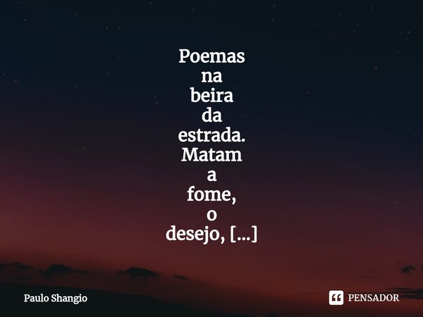 Poemas
na
beira
da
estrada.
Matam
a
fome,
o
desejo,
e
toda
saudade
que
mora
em
mim.... Frase de Paulo Shangio.