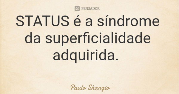 STATUS é a síndrome da superficialidade adquirida.... Frase de Paulo Shangio.