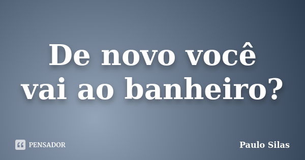 De novo você vai ao banheiro?... Frase de Paulo Silas.