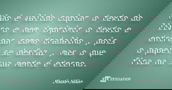 Não é valido copiar o texto do livro e nem imprimir o texto e entregar como trabalho , pois o papel se desfaz , mas o que fica na sua mente é eterno.... Frase de Paulo Silas.