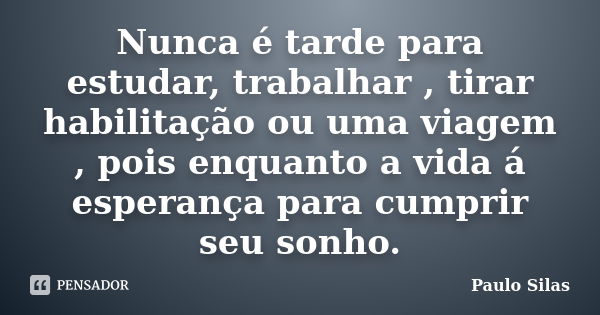 Nunca é tarde para estudar, trabalhar , tirar habilitação ou uma viagem , pois enquanto a vida á esperança para cumprir seu sonho.... Frase de Paulo Silas.