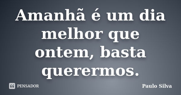 Amanhã é um dia melhor que ontem, basta querermos.... Frase de Paulo Silva.