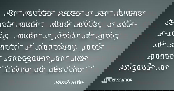 Por muitas vezes o ser humano tenta mudar. Muda abito, o dia-a-dia, mudar o jeito de agir, de sentir é incriveu, pois apenas conseguen por uma virgula no ''Livr... Frase de Paulo Silva.