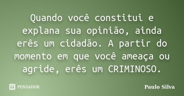Quando você constitui e explana sua opinião, ainda erês um cidadão. A partir do momento em que você ameaça ou agride, erês um CRIMINOSO.... Frase de Paulo Silva.