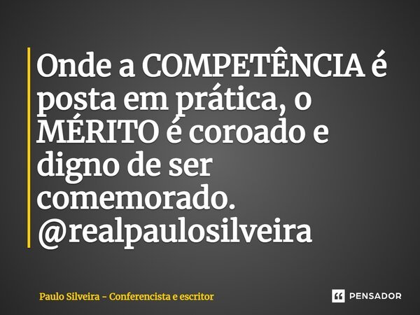⁠Onde a COMPETÊNCIA é posta em prática, o MÉRITO é coroado e digno de ser comemorado. @realpaulosilveira... Frase de Paulo Silveira - Conferencista e escritor.