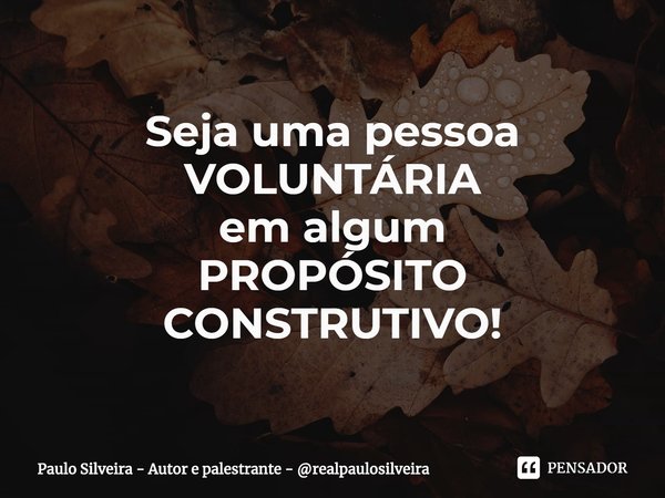 ⁠Seja uma pessoa
VOLUNTÁRIA
em algum
PROPÓSITO CONSTRUTIVO!... Frase de Paulo Silveira - Autor e palestrante - realpaulosilveira.