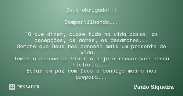 Deus obrigado!!! Compartilhando... "O que dizer, quase tudo na vida passa, as decepções, as dores, os desamores... Sempre que Deus nos concede mais um pres... Frase de Paulo Siqueira.