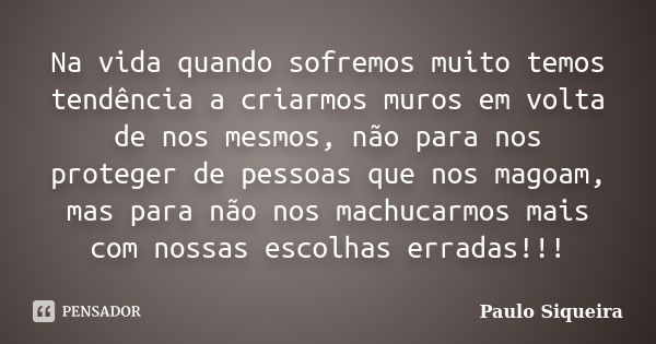 Na vida quando sofremos muito temos tendência a criarmos muros em volta de nos mesmos, não para nos proteger de pessoas que nos magoam, mas para não nos machuca... Frase de Paulo Siqueira.