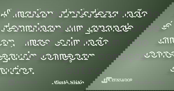 A maior tristeza não é terminar um grande amor, mas sim não conseguir começar outro.... Frase de Paulo Sisko.