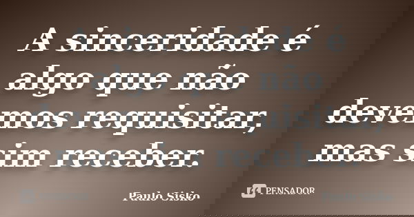 A sinceridade é algo que não devemos requisitar, mas sim receber.... Frase de Paulo Sisko.