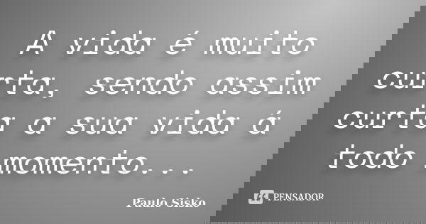 A vida é muito curta, sendo assim curta a sua vida á todo momento...... Frase de Paulo Sisko.
