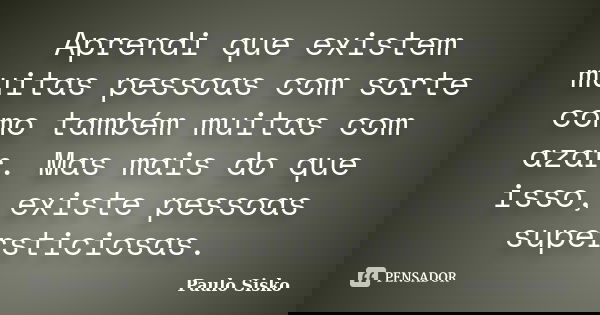Aprendi que existem muitas pessoas com sorte como também muitas com azar. Mas mais do que isso, existe pessoas supersticiosas.... Frase de Paulo Sisko.