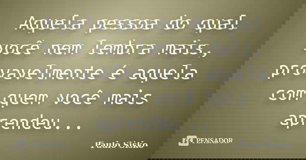 Aquela pessoa do qual você nem lembra mais, provavelmente é aquela com quem você mais aprendeu...... Frase de Paulo Sisko.