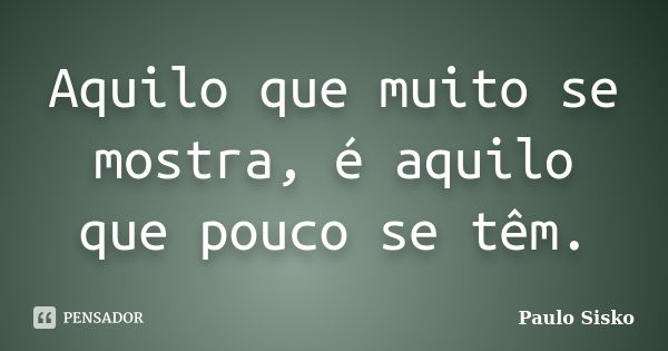 Aquilo que muito se mostra, é aquilo que pouco se têm.... Frase de Paulo Sisko.