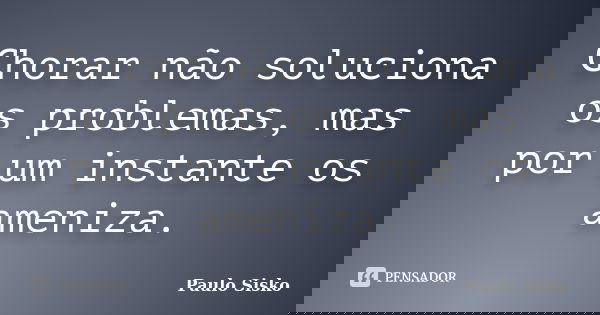 Chorar não soluciona os problemas, mas por um instante os ameniza.... Frase de Paulo Sisko.