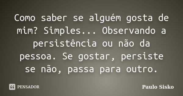 Como saber se alguém gosta de mim? Simples... Observando a persistência ou não da pessoa. Se gostar, persiste se não, passa para outro.... Frase de Paulo Sisko.