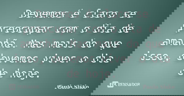 Devemos é claro se preocupar com o dia de amanhã. Mas mais do que isso, devemos viver o dia de hoje.... Frase de Paulo Sisko.