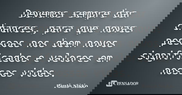 Devemos sempre dar chances, para que novas pessoas nos deem novos significados e valores em nossas vidas.... Frase de Paulo Sisko.