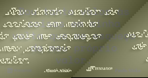 Dou tanto valor às coisas em minha volta que me esqueço de meu próprio valor.... Frase de Paulo Sisko.