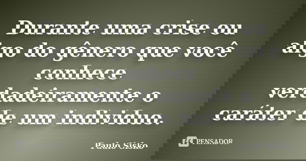 Durante uma crise ou algo do gênero que você conhece verdadeiramente o caráter de um individuo.... Frase de Paulo Sisko.