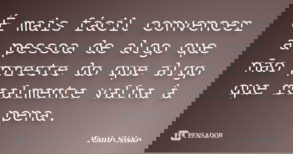 É mais fácil convencer a pessoa de algo que não preste do que algo que realmente valha à pena.... Frase de Paulo Sisko.