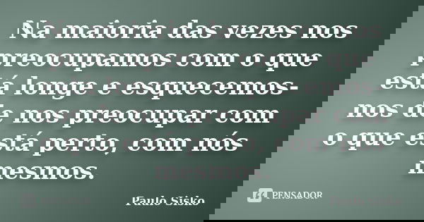 Na maioria das vezes nos preocupamos com o que está longe e esquecemos-nos de nos preocupar com o que está perto, com nós mesmos.... Frase de Paulo Sisko.