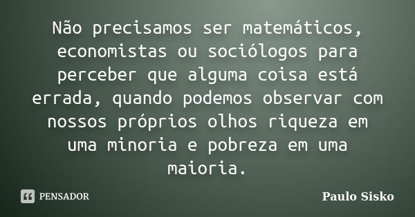 Não precisamos ser matemáticos, economistas ou sociólogos para perceber que alguma coisa está errada, quando podemos observar com nossos próprios olhos riqueza ... Frase de Paulo Sisko.