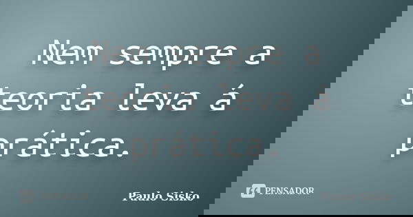 Nem sempre a teoria leva á prática.... Frase de Paulo Sisko.