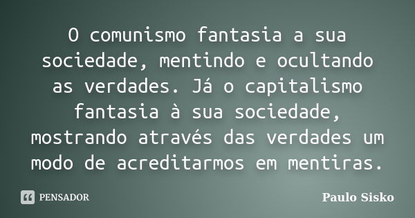 O comunismo fantasia a sua sociedade, mentindo e ocultando as verdades. Já o capitalismo fantasia à sua sociedade, mostrando através das verdades um modo de acr... Frase de Paulo Sisko.