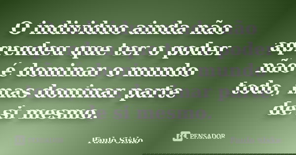 O individuo ainda não aprendeu que ter o poder não é dominar o mundo todo, mas dominar parte de si mesmo.... Frase de Paulo Sisko.