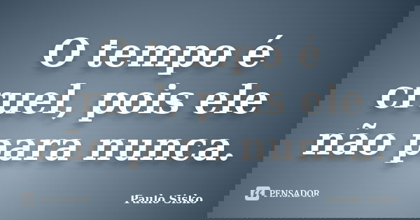 O tempo é cruel, pois ele não para nunca.... Frase de Paulo Sisko.