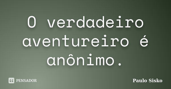 O verdadeiro aventureiro é anônimo.... Frase de Paulo Sisko.