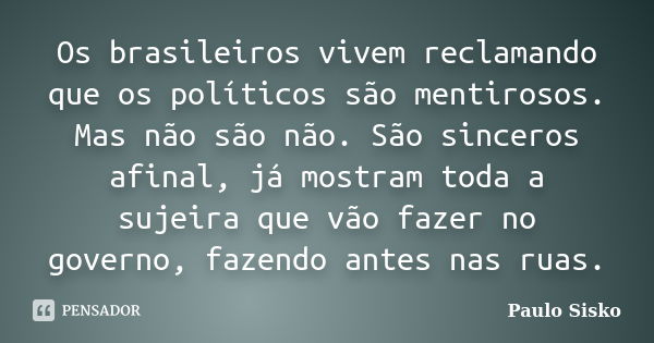 Os brasileiros vivem reclamando que os políticos são mentirosos. Mas não são não. São sinceros afinal, já mostram toda a sujeira que vão fazer no governo, fazen... Frase de Paulo Sisko.