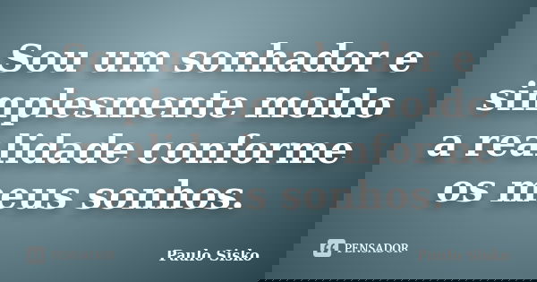 Sou um sonhador e simplesmente moldo a realidade conforme os meus sonhos.... Frase de Paulo Sisko.