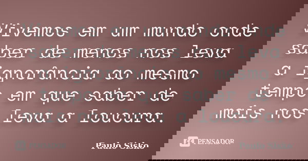 Vivemos em um mundo onde saber de menos nos leva a ignorância ao mesmo tempo em que saber de mais nos leva a loucura.... Frase de Paulo Sisko.