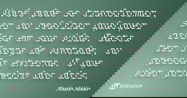 Você pode se transformar, ser ou realizar qualquer coisa em sua vida. Basta ter força de vontade, ou pressão externa. O que vier primeiro dos dois.... Frase de Paulo Sisko.