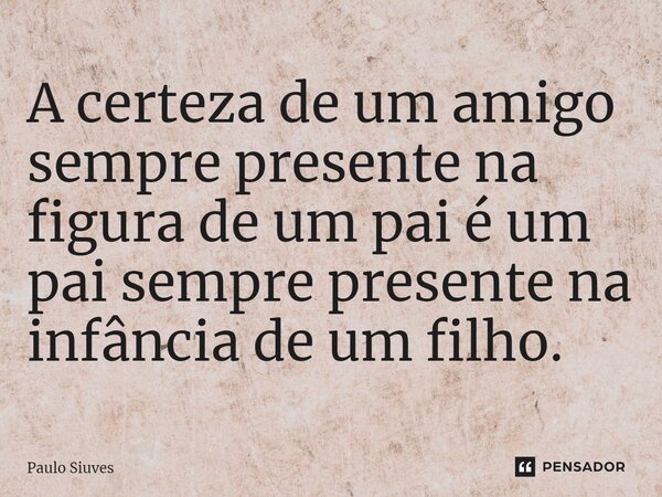 ⁠A certeza de um amigo sempre presente na figura de um pai é um pai sempre presente na infância de um filho.... Frase de Paulo Siuves.