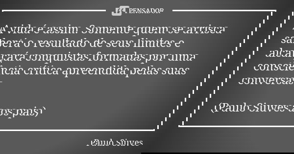 A vida é assim. Somente quem se arrisca saberá o resultado de seus limites e alcançará conquistas formadas por uma consciência crítica apreendida pelas suas con... Frase de Paulo Siuves.