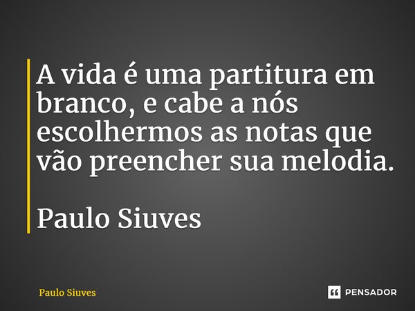A vida é uma partitura em branco, e cabe a nós escolhermos as notas que vão preencher sua melodia. Paulo Siuves... Frase de Paulo Siuves.