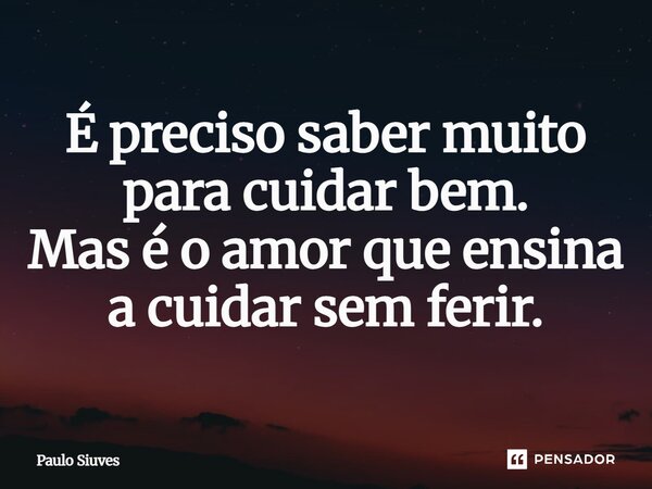 É preciso saber muito para cuidar bem. Mas é o amor que ensina a cuidar sem ferir.... Frase de Paulo Siuves.