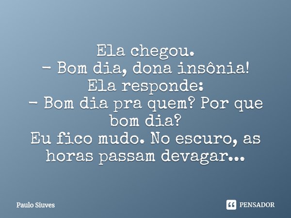 ⁠Ela chegou. - Bom dia, dona insônia! Ela responde: - Bom dia pra quem? Por que bom dia? Eu fico mudo. No escuro, as horas passam devagar...... Frase de Paulo Siuves.