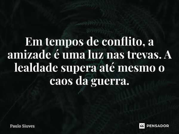 ⁠Em tempos de conflito, a amizade é uma luz nas trevas. A lealdade supera até mesmo o caos da guerra.... Frase de Paulo Siuves.