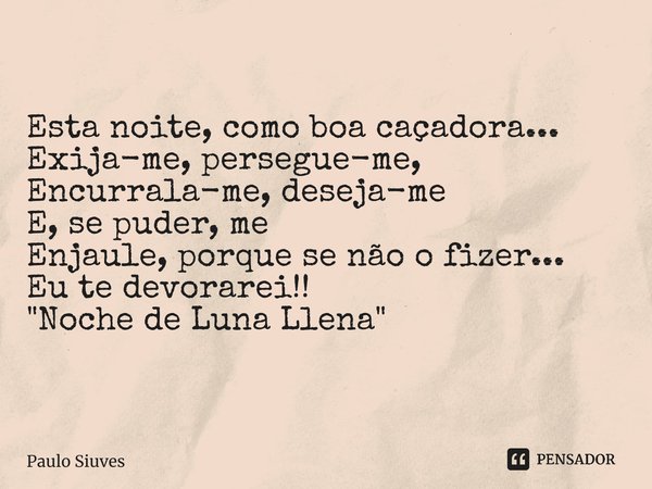 ⁠Esta noite, como boa caçadora... Exija-me, persegue-me, Encurrala-me, deseja-me E, se puder, me Enjaule, porque se não o fizer... Eu te devorarei!! "Noche... Frase de Paulo Siuves.