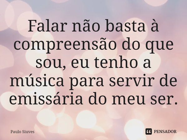 Falar não basta à compreensão do que sou, eu tenho a música para servir de emissária do meu ser.⁠... Frase de Paulo Siuves.