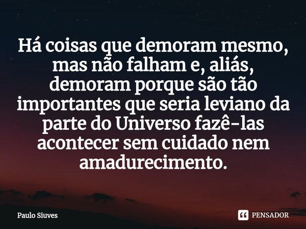 Há coisas que demoram mesmo, mas não falham e, aliás, demoram porque são tão importantes que seria leviano da parte do Universo fazê-las acontecer sem cuidado n... Frase de Paulo Siuves.