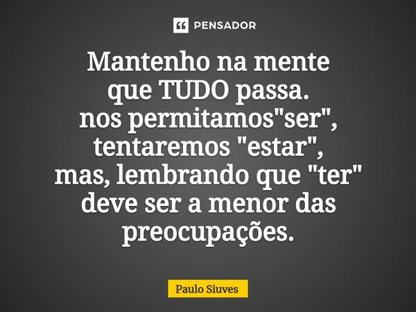 Mantenho na mente que TUDO passa. nos permitamos "ser", tentaremos "estar", mas, lembrando que "ter" deve ser a menor das preocupa... Frase de Paulo Siuves.