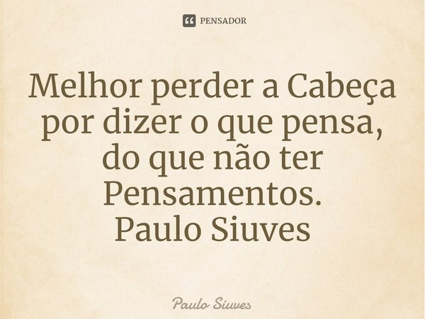 Melhor perder a Cabeça por dizer o que pensa, do que não ter Pensamentos.... Frase de Paulo Siuves.