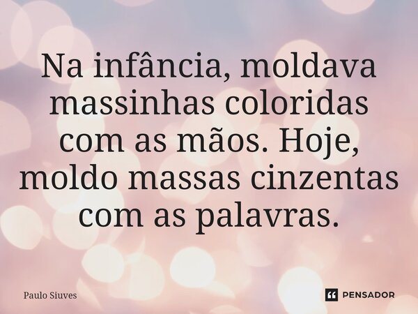⁠Na infância, moldava massinhas coloridas com as mãos. Hoje, moldo massas cinzentas com as palavras.... Frase de Paulo Siuves.
