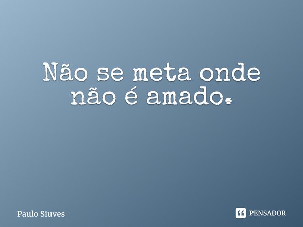 Não se meta onde não é amado. ⁠... Frase de Paulo Siuves.